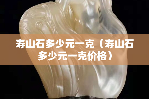 壽山石多少元一克（壽山石多少元一克價格）