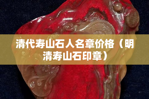 清代壽山石人名章價(jià)格（明清壽山石印章）