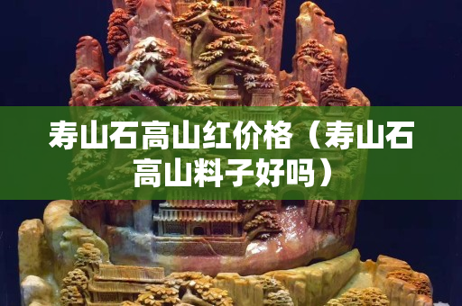 壽山石高山紅價格（壽山石高山料子好嗎）