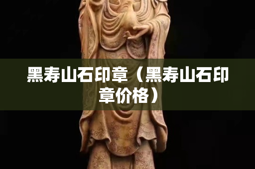 黑壽山石印章（黑壽山石印章價格）