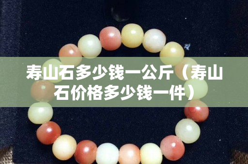 壽山石多少錢一公斤（壽山石價格多少錢一件）