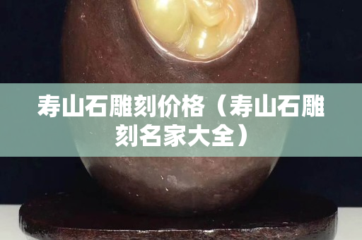 壽山石雕刻價格（壽山石雕刻名家大全）