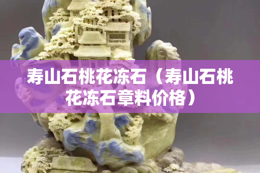 壽山石桃花凍石（壽山石桃花凍石章料價格）