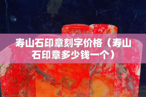壽山石印章刻字價(jià)格（壽山石印章多少錢(qián)一個(gè)）