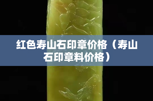 紅色壽山石印章價格（壽山石印章料價格）