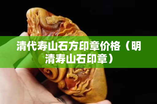 清代壽山石方印章價(jià)格（明清壽山石印章）