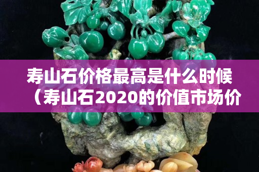壽山石價格最高是什么時候（壽山石2020的價值市場價格）