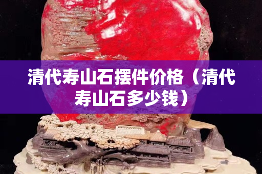 清代壽山石擺件價(jià)格（清代壽山石多少錢）