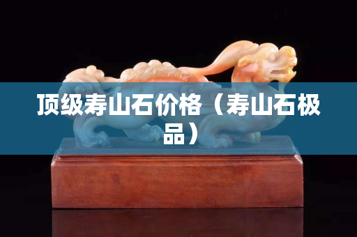 頂級壽山石價格（壽山石極品）