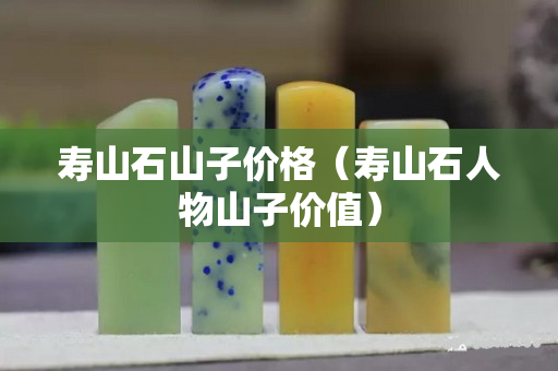 壽山石山子價格（壽山石人物山子價值）