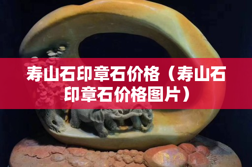 壽山石印章石價格（壽山石印章石價格圖片）