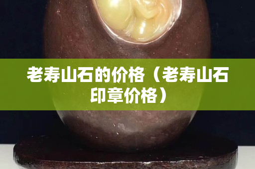 老壽山石的價格（老壽山石印章價格）