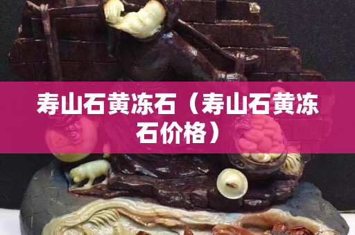 壽山石黃凍石（壽山石黃凍石價格）