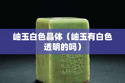 岫玉白色晶體（岫玉有白色透明的嗎）