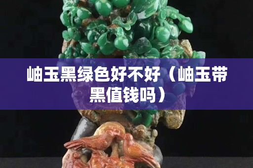 岫玉黑綠色好不好（岫玉帶黑值錢嗎）