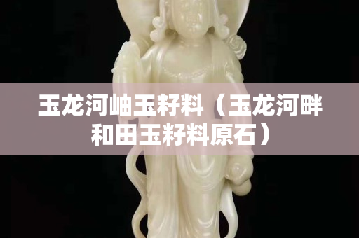 玉龍河岫玉籽料（玉龍河畔和田玉籽料原石）