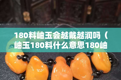 180料岫玉會越戴越潤嗎（岫玉180料什么意思180岫玉吊墜價格）