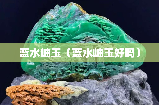 藍(lán)水岫玉（藍(lán)水岫玉好嗎）