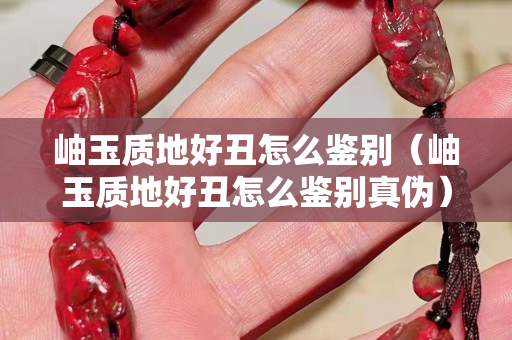 岫玉質地好丑怎么鑒別（岫玉質地好丑怎么鑒別真偽）