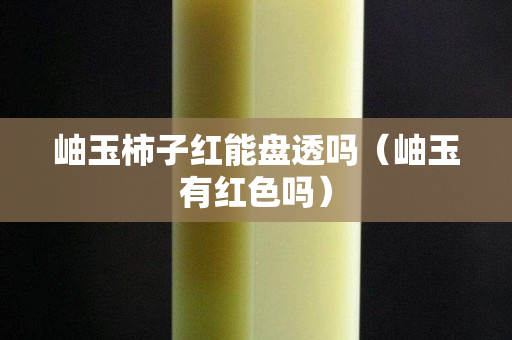 岫玉柿子紅能盤透嗎（岫玉有紅色嗎）