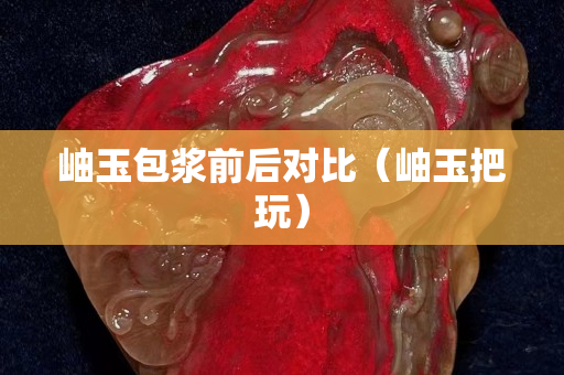 岫玉包漿前后對比（岫玉把玩）