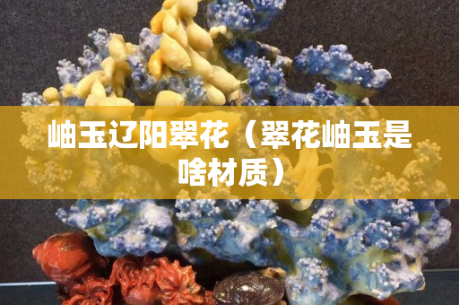 岫玉遼陽翠花（翠花岫玉是啥材質）