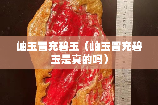 岫玉冒充碧玉（岫玉冒充碧玉是真的嗎）