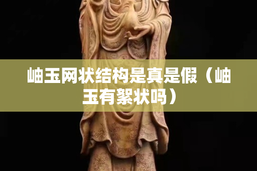 岫玉網狀結構是真是假（岫玉有絮狀嗎）