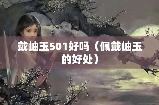 戴岫玉501好嗎（佩戴岫玉的好處）