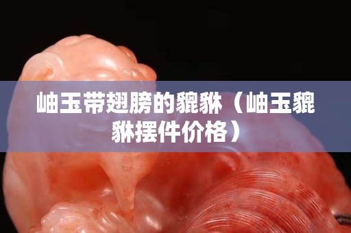 岫玉帶翅膀的貔貅（岫玉貔貅擺件價格）