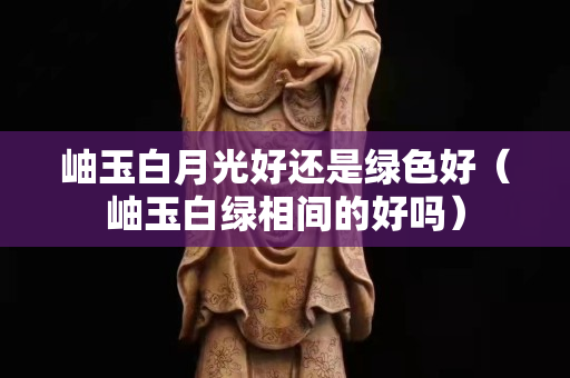 岫玉白月光好還是綠色好（岫玉白綠相間的好嗎）
