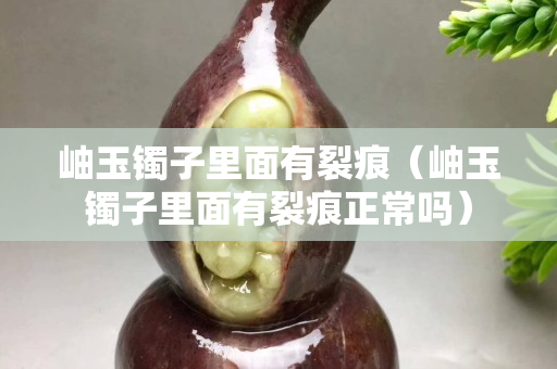 岫玉鐲子里面有裂痕（岫玉鐲子里面有裂痕正常嗎）