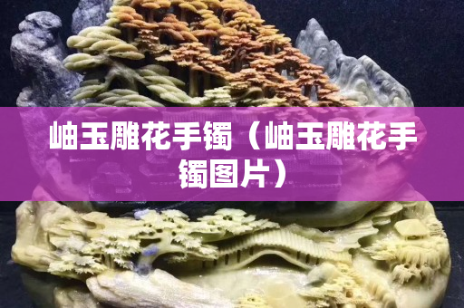 岫玉雕花手鐲（岫玉雕花手鐲圖片）