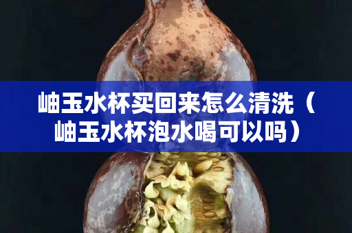 岫玉水杯買回來怎么清洗（岫玉水杯泡水喝可以嗎）