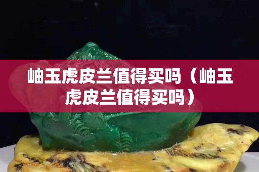 岫玉虎皮蘭值得買嗎（岫玉虎皮蘭值得買嗎）