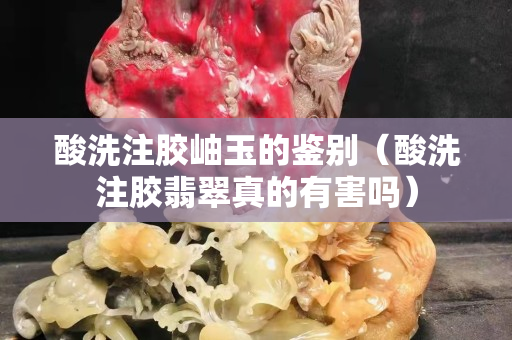 酸洗注膠岫玉的鑒別（酸洗注膠翡翠真的有害嗎）