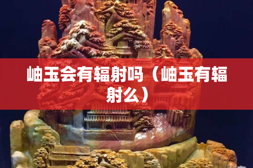 岫玉會有輻射嗎（岫玉有輻射么）
