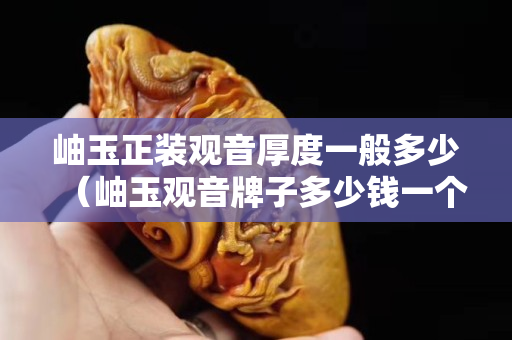 岫玉正裝觀音厚度一般多少（岫玉觀音牌子多少錢一個(gè)）