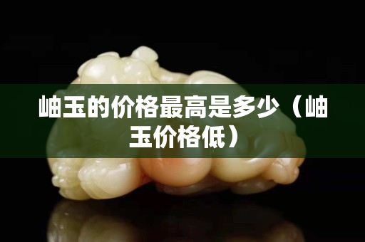 岫玉的價格最高是多少（岫玉價格低）
