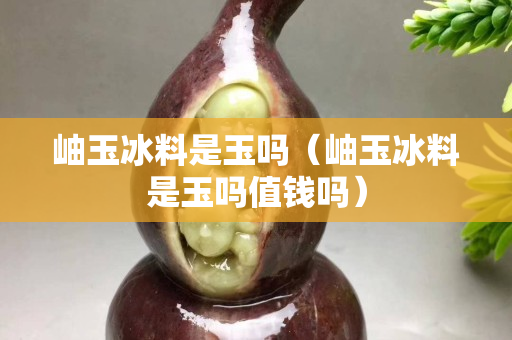 岫玉冰料是玉嗎（岫玉冰料是玉嗎值錢嗎）