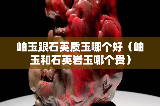 岫玉跟石英質玉哪個好（岫玉和石英巖玉哪個貴）
