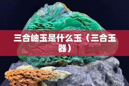 三合岫玉是什么玉（三合玉器）