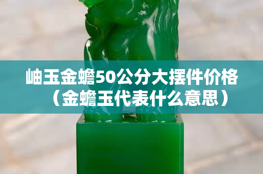 岫玉金蟾50公分大擺件價格（金蟾玉代表什么意思）