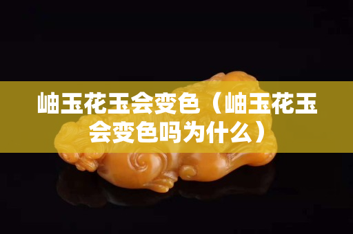 岫玉花玉會變色（岫玉花玉會變色嗎為什么）