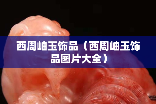 西周岫玉飾品（西周岫玉飾品圖片大全）