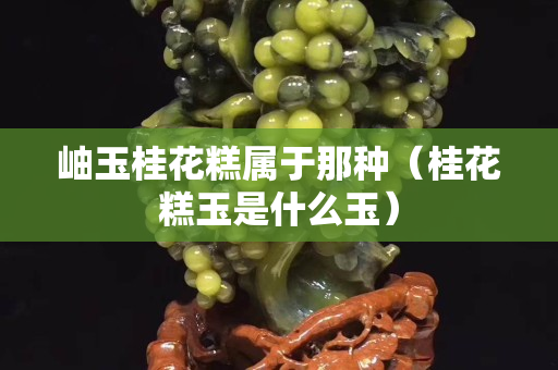 岫玉桂花糕屬于那種（桂花糕玉是什么玉）