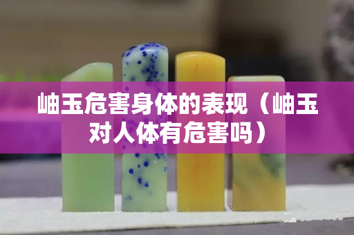 岫玉危害身體的表現（岫玉對人體有危害嗎）