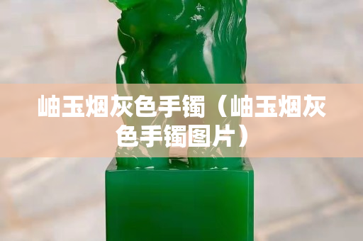 岫玉煙灰色手鐲（岫玉煙灰色手鐲圖片）