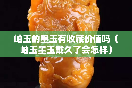 岫玉的墨玉有收藏價值嗎（岫玉墨玉戴久了會怎樣）