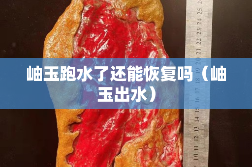 岫玉跑水了還能恢復嗎（岫玉出水）